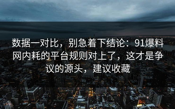 数据一对比，别急着下结论：91爆料网内耗的平台规则对上了，这才是争议的源头，建议收藏