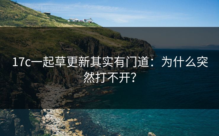17c一起草更新其实有门道：为什么突然打不开？