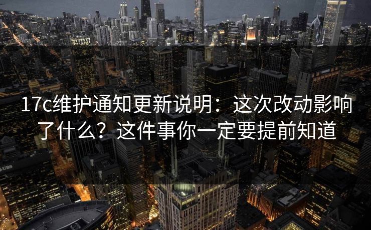17c维护通知更新说明：这次改动影响了什么？这件事你一定要提前知道