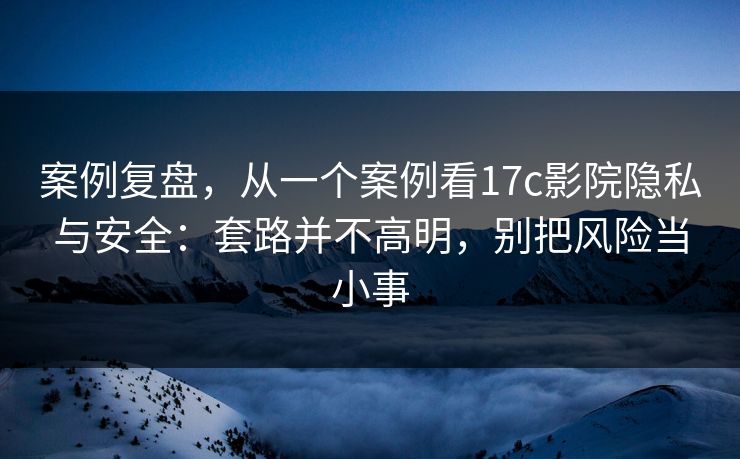 案例复盘，从一个案例看17c影院隐私与安全：套路并不高明，别把风险当小事