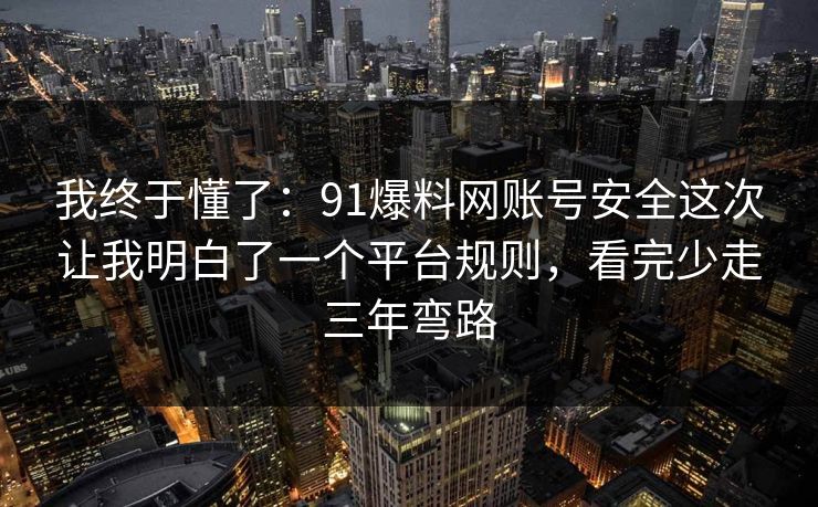 我终于懂了：91爆料网账号安全这次让我明白了一个平台规则，看完少走三年弯路