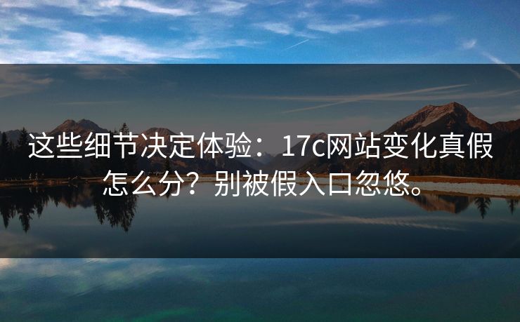 这些细节决定体验：17c网站变化真假怎么分？别被假入口忽悠。