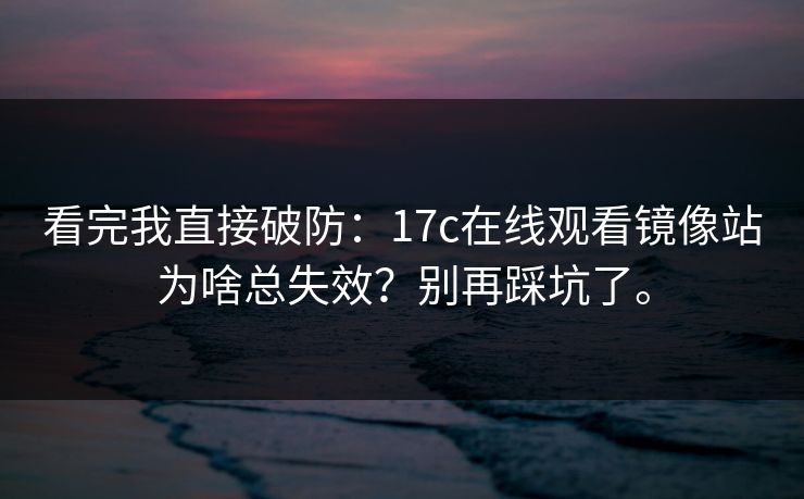 看完我直接破防:17c在线观看镜像站为啥总失效?别再踩坑了。 看完我直接破防:17c在线观看镜像站为啥总失效?别再踩坑了。