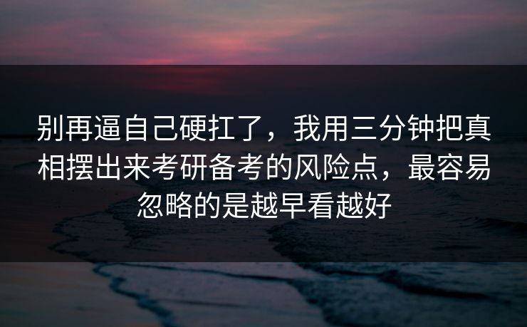 别再逼自己硬扛了，我用三分钟把真相摆出来考研备考的风险点，最容易忽略的是越早看越好