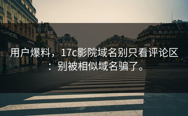 用户爆料，17c影院域名别只看评论区：别被相似域名骗了。